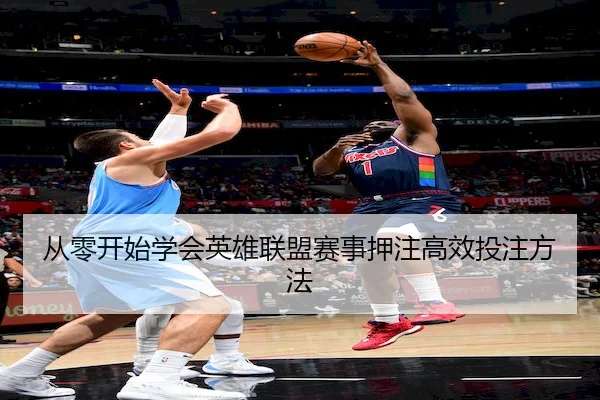 从零开始学会英雄联盟赛事押注高效投注方法