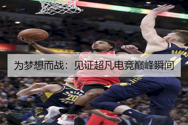 为梦想而战：见证超凡电竞巅峰瞬间